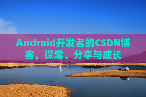 Android开发者的CSDN博客,探索、分享与成长